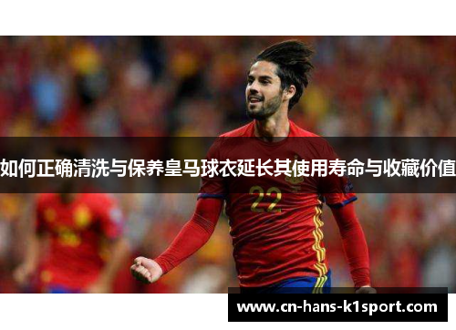 如何正确清洗与保养皇马球衣延长其使用寿命与收藏价值