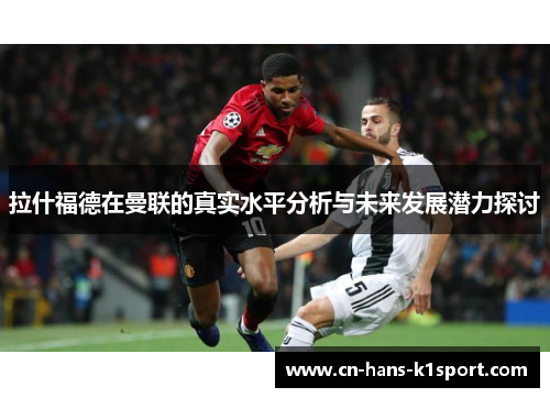 拉什福德在曼联的真实水平分析与未来发展潜力探讨