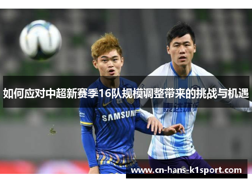 如何应对中超新赛季16队规模调整带来的挑战与机遇