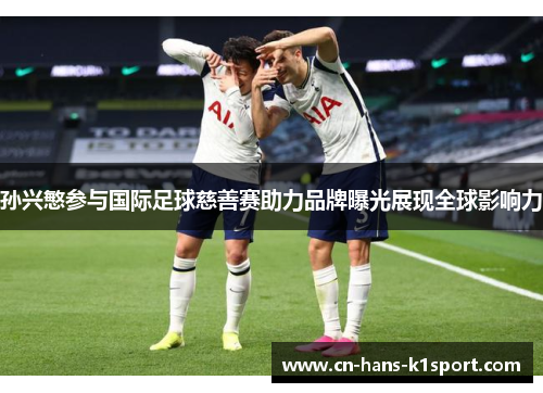 孙兴慜参与国际足球慈善赛助力品牌曝光展现全球影响力