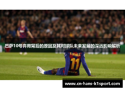 巴萨10号弃用背后的原因及其对球队未来发展的深远影响解析