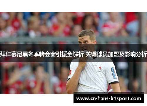 拜仁慕尼黑冬季转会窗引援全解析 关键球员加盟及影响分析