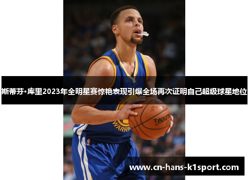 斯蒂芬·库里2023年全明星赛惊艳表现引爆全场再次证明自己超级球星地位