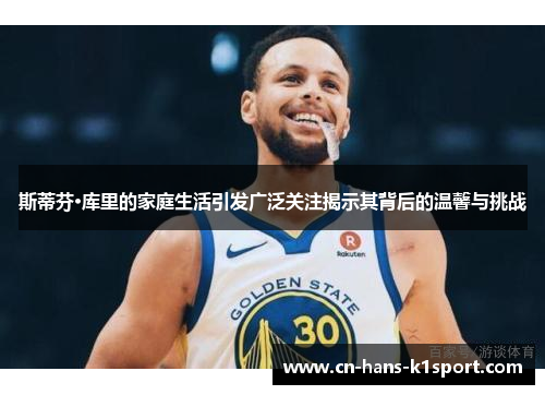 斯蒂芬·库里的家庭生活引发广泛关注揭示其背后的温馨与挑战