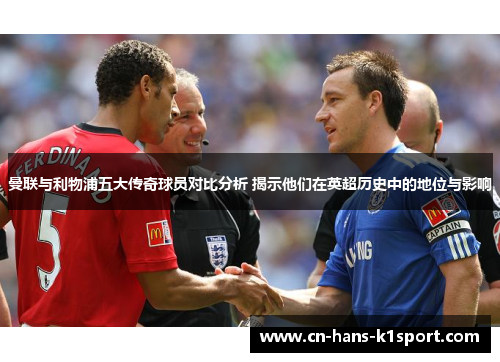 曼联与利物浦五大传奇球员对比分析 揭示他们在英超历史中的地位与影响