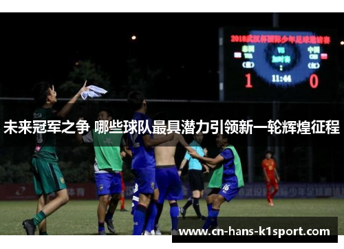 未来冠军之争 哪些球队最具潜力引领新一轮辉煌征程