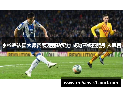 李梓嘉法国大师赛展现强劲实力 成功晋级四强引人瞩目