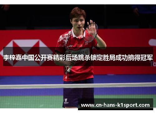 李梓嘉中国公开赛精彩后场跳杀锁定胜局成功摘得冠军