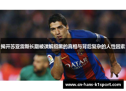 揭开苏亚雷斯长期被误解招黑的真相与背后复杂的人性因素