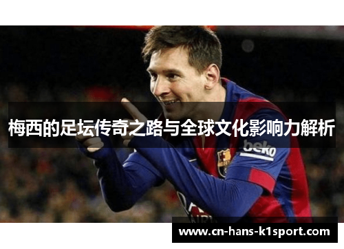 梅西的足坛传奇之路与全球文化影响力解析