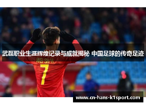 武磊职业生涯辉煌记录与成就揭秘 中国足球的传奇足迹