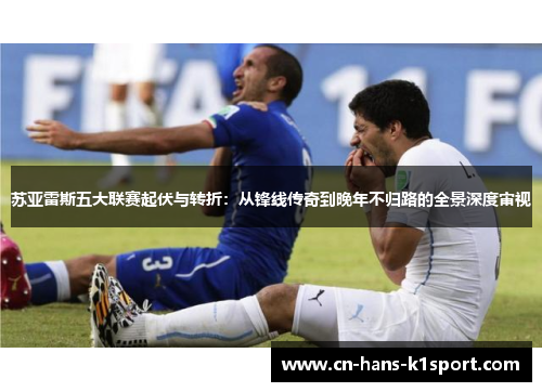 苏亚雷斯五大联赛起伏与转折：从锋线传奇到晚年不归路的全景深度审视