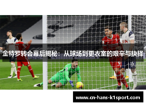 金特罗转会幕后揭秘：从球场到更衣室的艰辛与抉择