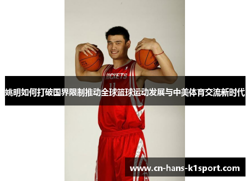 姚明如何打破国界限制推动全球篮球运动发展与中美体育交流新时代