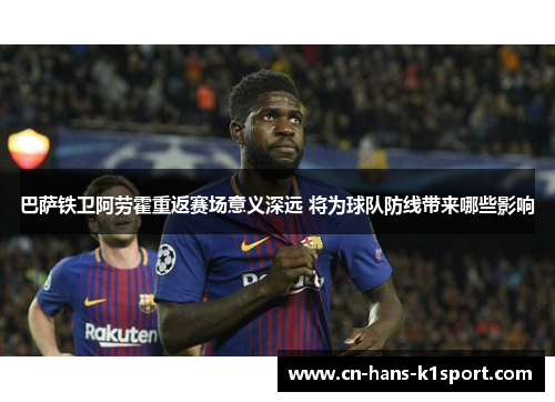 巴萨铁卫阿劳霍重返赛场意义深远 将为球队防线带来哪些影响