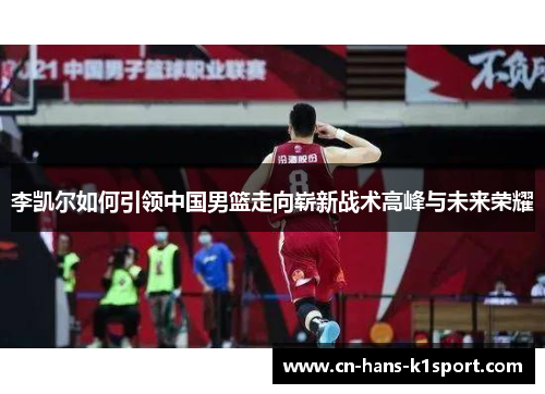 李凯尔如何引领中国男篮走向崭新战术高峰与未来荣耀