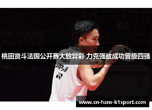 桃田贤斗法国公开赛大放异彩 力克强敌成功晋级四强