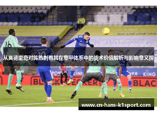 从莫德里奇对阵热刺看其在意甲体系中的战术价值解析与影响意义探