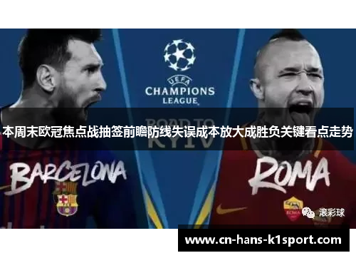 本周末欧冠焦点战抽签前瞻防线失误成本放大成胜负关键看点走势