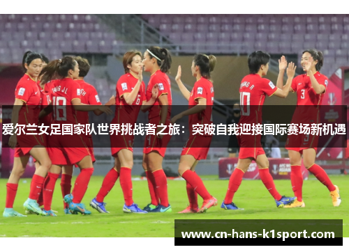 爱尔兰女足国家队世界挑战者之旅：突破自我迎接国际赛场新机遇