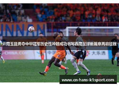 云南玉昆勇夺中甲冠军历史性冲超成功书写西南足球新篇章再启征程