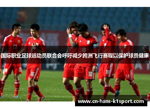 国际职业足球运动员联合会呼吁减少跨洲飞行赛程以保护球员健康 国际职业足球运动员联合会呼吁减少跨洲飞行赛程以保护球员健康