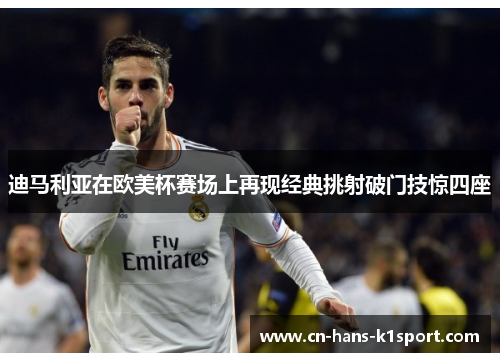 迪马利亚在欧美杯赛场上再现经典挑射破门技惊四座