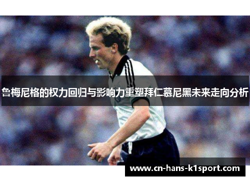 鲁梅尼格的权力回归与影响力重塑拜仁慕尼黑未来走向分析 鲁梅尼格的权力回归与影响力重塑拜仁慕尼黑未来走向分析