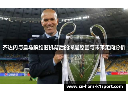 齐达内与皇马解约时机背后的深层原因与未来走向分析