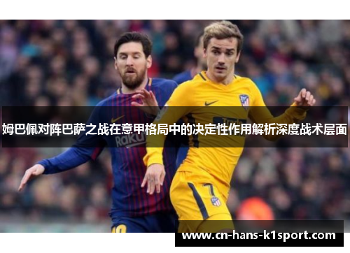 姆巴佩对阵巴萨之战在意甲格局中的决定性作用解析深度战术层面